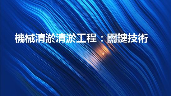 機械清淤清淤工程：關鍵技術揭秘！